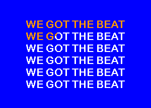 WE GOT THE BEAT
WE GOT THE BEAT
WE GOT THE BEAT
WE GOT THE BEAT
WE GOT THE BEAT

WE GOTTHE BEAT l