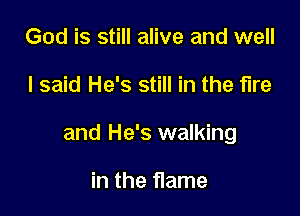 God is still alive and well

I said He's still in the fire

and He's walking

in the flame