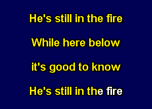 He's still in the fire

While here below

it's good to know

He's still in the fire