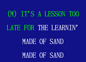 (M) ITS A LESSON TOO
LATE FOR THE LEARNIW
MADE OF SAND
MADE OF SAND