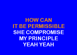 HOW CAN
IT BE PERMISSIBLE
SHE COMPROMISE
MY PRINCIPLE

YEAH YEAH l