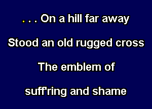 . . . On a hill far away

Stood an old rugged cross

The emblem of

suff'ring and shame