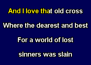 And I love that old cross
Where the dearest and best
For a world of lost

sinners was slain