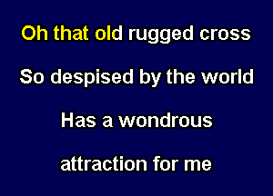 Oh that old rugged cross

80 despised by the world

Has a wondrous

attraction for me