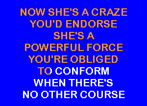 NOW SHE'S A CRAZE
YOU'D ENDORSE
SHE'S A
POWERFUL FORCE
YOU'RE OBLIGED
TO CONFORM

WHEN THERE'S
NO OTHER COURSE l