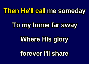 Then He'll call me someday

To my home far away

Where His glory

forever I'll share