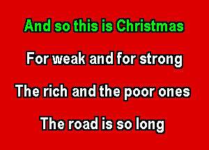 And so this is Christmas

For weak and for strong

The rich and the poor ones

The road is so long
