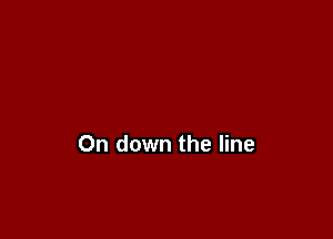 On down the line