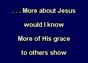 . . . More about Jesus

would I know

More of His grace

to others show