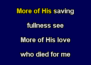 More of His saving

fullness see
More of His love

who died for me