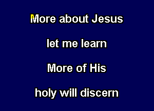 More about Jesus
let me learn

More of His

holy will discern