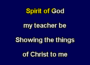 Spirit of God

my teacher be

Showing the things

of Christ to me