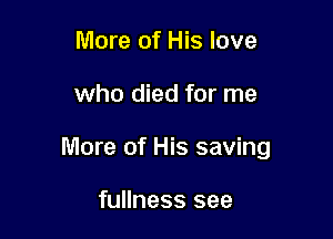 More of His love

who died for me

More of His saving

fullness see