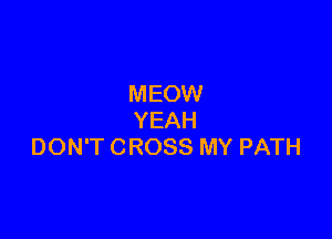 MEOW

YEAH
DON'T CROSS MY PATH