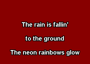 The rain is fallin'

to the ground

The neon rainbows glow