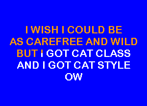 IWISH I COULD BE
AS CAREFREE AND WILD
BUT I GOT CAT CLASS
AND I GOT CAT STYLE
0W