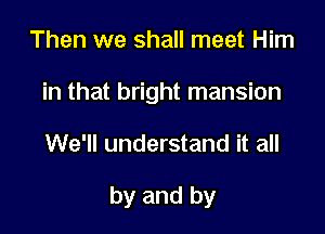 Then we shall meet Him
in that bright mansion

We'll understand it all

by and by