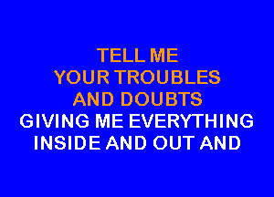 TELL ME
YOURTROUBLES
AND DOUBTS
GIVING ME EVERYTHING
INSIDE AND OUT AND