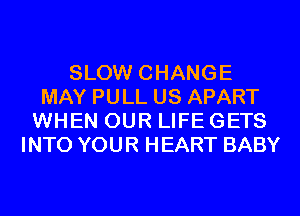 SLOW CHANGE
MAY PULL US APART
WHEN OUR LIFE GETS
INTO YOUR HEART BABY