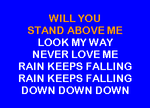 WILL YOU
STAND ABOVE ME
LOOK MY WAY
NEVER LOVE ME
RAIN KEEPS FALLING
RAIN KEEPS FALLING
DOWN DOWN DOWN