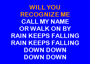 WILL YOU
RECOGNIZE ME
CALL MY NAME
OR WALK 0N BY

RAIN KEEPS FALLING
RAIN KEEPS FALLING
DOWN DOWN
DOWN DOWN