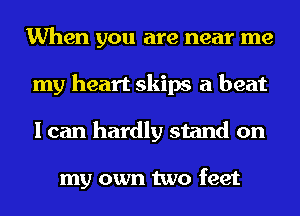 When you are near me
my heart skips a beat
I can hardly stand on

my own two feet