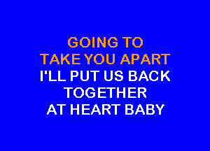 GOING TO
TAKEYOU APART

I'LL PUT US BACK
TOG ETHER
AT HEART BABY