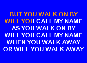 BUT YOU WALK 0N BY
WILL YOU CALL MY NAME
AS YOU WALK 0N BY
WILL YOU CALL MY NAME
WHEN YOU WALK AWAY
0R WILL YOU WALK AWAY