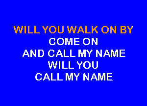 WILL YOU WALK ON BY
COME ON

AND CALL MY NAME
WILL YOU
CALL MY NAME