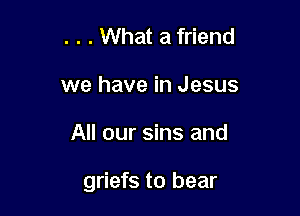 . . . What a friend
we have in Jesus

All our sins and

griefs to bear