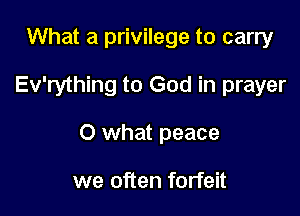 What a privilege to carry

Ev'rything to God in prayer

0 what peace

we often forfeit