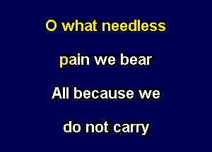 0 what needless
pain we bear

All because we

do not carry
