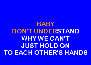 BABY
DON'T UNDERSTAND
WHYWE CAN'T

JUST HOLD ON
TO EACH 0TH ER'S HANDS