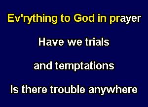 Ev'rything to God in prayer
Have we trials

and temptations

Is there trouble anywhere