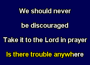 We should never

be discouraged

Take it to the Lord in prayer

Is there trouble anywhere
