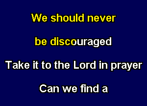 We should never

be discouraged

Take it to the Lord in prayer

Can we find a
