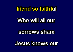 friend so faithful
Who will all our

sorrows share

Jesus knows our