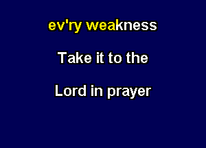 ev'ry weakness

Take it to the

Lord in prayer
