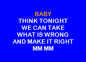 BABY
THINKTONIGHT
WE CAN TAKE

WHAT IS WRONG
AND MAKE IT RIGHT
MM MM