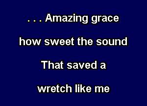 . . . Amazing grace

how sweet the sound
That saved a

wretch like me
