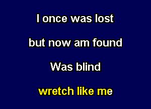 I once was lost

but now am found

Was blind

wretch like me