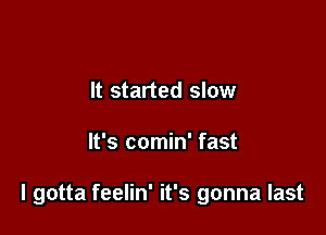 It started slow

It's comin' fast

I gotta feelin' it's gonna last