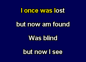 I once was lost

but now am found

Was blind

but now I see