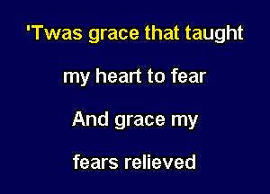 'Twas grace that taught

my heart to fear

And grace my

fears relieved