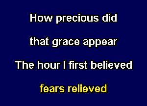 How precious did

that grace appear

The hour I first believed

fears relieved