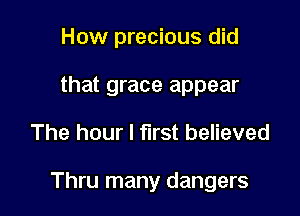 How precious did
that grace appear

The hour I first believed

Thru many dangers