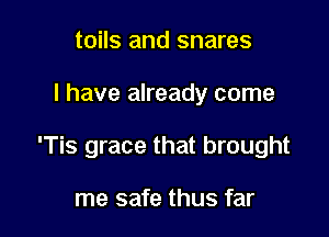 toils and snares

I have already come

'Tis grace that brought

me safe thus far