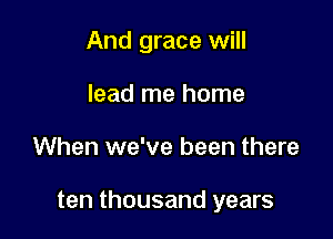 And grace will
lead me home

When we've been there

ten thousand years