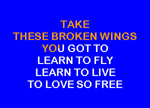 TAKE
THESE BROKEN WINGS
YOU GOT TO
LEARN TO FLY
LEARN TO LIVE
TO LOVE 80 FREE