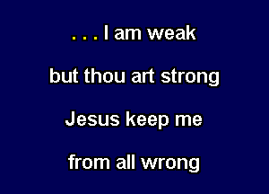 ...lamweak

but thou art strong

Jesus keep me

from all wrong